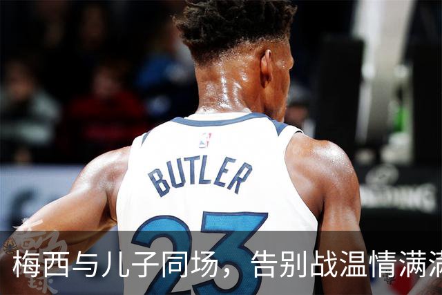 梅西与儿子同场，告别战温情满满如童话